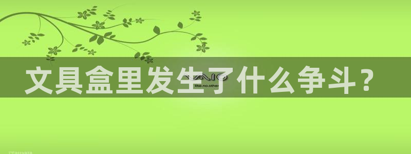 卧龙娱乐平台靠谱吗：文具盒里发生了什么争