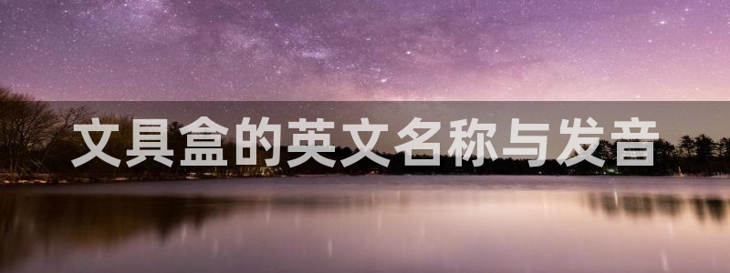 创亿娱乐d卧龙313322：文具盒的英文