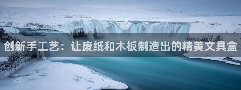 卧龙娱乐注册网址：创新手工艺：让废纸和木