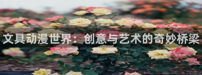 卧龙娱乐注册登陆：文具动漫世界：创意与艺