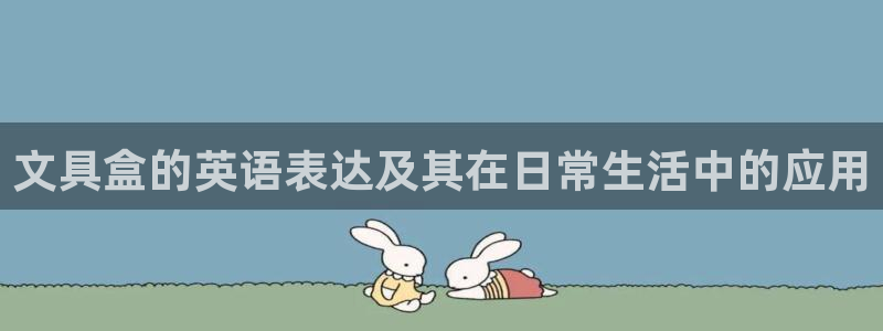 卧龙娱乐382223主管：文具盒的英语表