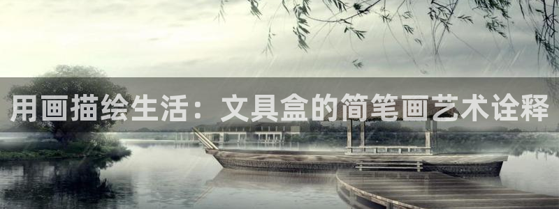 卧龙凤雏娱乐解说：用画描绘生活：文具盒的