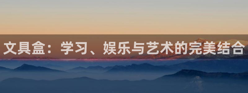 卧龙娱乐平台靠谱：文具盒：学习、娱乐与艺